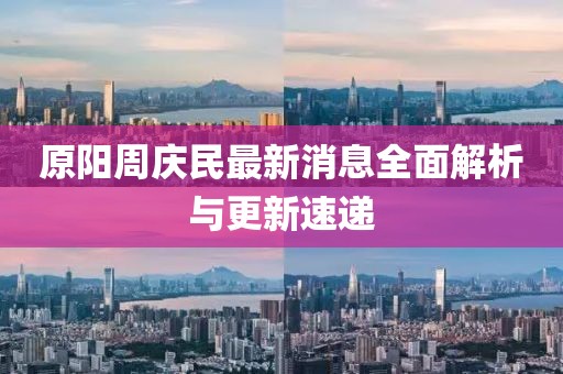 原陽周慶民最新消息全面解析與更新速遞