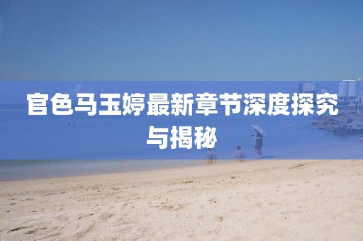 官色馬玉婷最新章節(jié)深度探究與揭秘