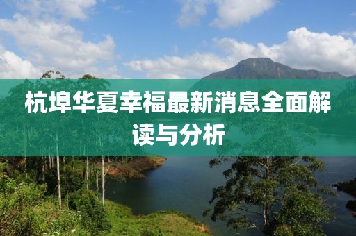 杭埠華夏幸福最新消息全面解讀與分析