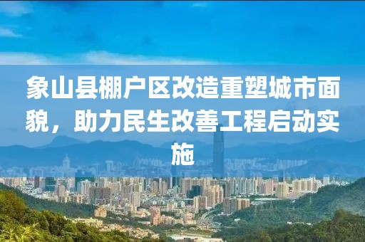 象山縣棚戶區(qū)改造重塑城市面貌，助力民生改善工程啟動實(shí)施