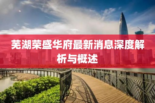 蕪湖榮盛華府最新消息深度解析與概述