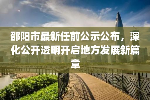 邵陽市最新任前公示公布，深化公開透明開啟地方發(fā)展新篇章