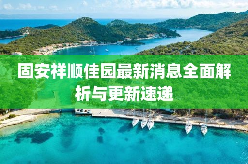 固安祥順佳園最新消息全面解析與更新速遞