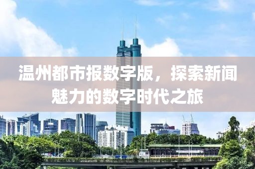 溫州都市報(bào)數(shù)字版，探索新聞魅力的數(shù)字時(shí)代之旅