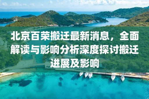 北京百榮搬遷最新消息，全面解讀與影響分析深度探討搬遷進展及影響