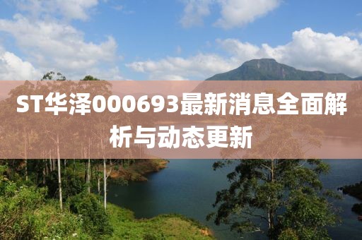 ST華澤000693最新消息全面解析與動態(tài)更新