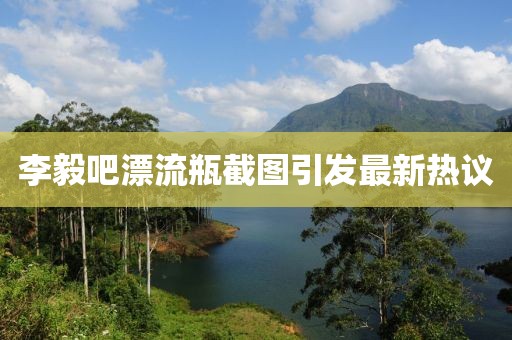 李毅吧漂流瓶截圖引發(fā)最新熱議