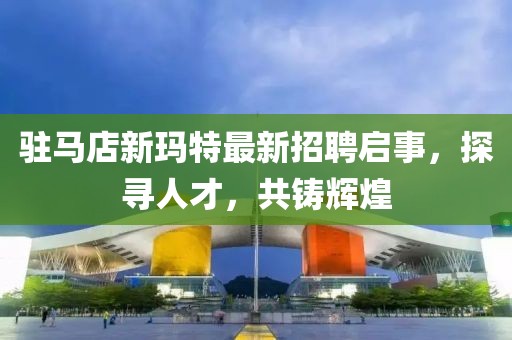 駐馬店新瑪特最新招聘啟事，探尋人才，共鑄輝煌