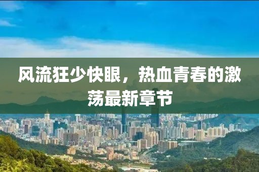 風(fēng)流狂少快眼，熱血青春的激蕩最新章節(jié)