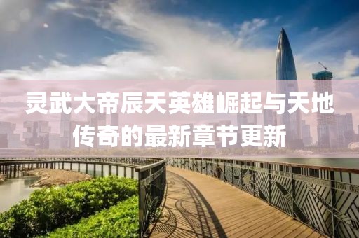 靈武大帝辰天英雄崛起與天地傳奇的最新章節(jié)更新