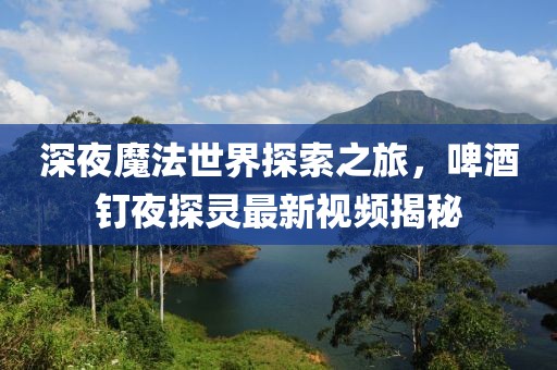 深夜魔法世界探索之旅，啤酒釘夜探靈最新視頻揭秘
