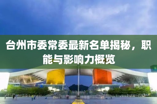 臺(tái)州市委常委最新名單揭秘，職能與影響力概覽
