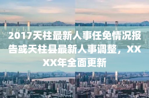 2017天柱最新人事任免情況報告或天柱縣最新人事調(diào)整，XXXX年全面更新
