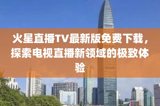 火星直播TV最新版免費(fèi)下載，探索電視直播新領(lǐng)域的極致體驗(yàn)