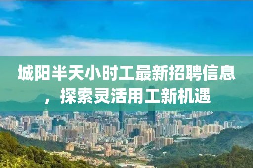 城陽(yáng)半天小時(shí)工最新招聘信息，探索靈活用工新機(jī)遇