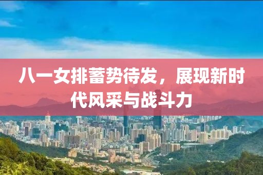 八一女排蓄勢(shì)待發(fā)，展現(xiàn)新時(shí)代風(fēng)采與戰(zhàn)斗力