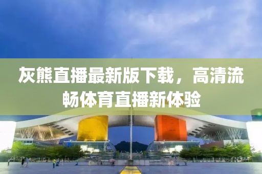 灰熊直播最新版下載，高清流暢體育直播新體驗