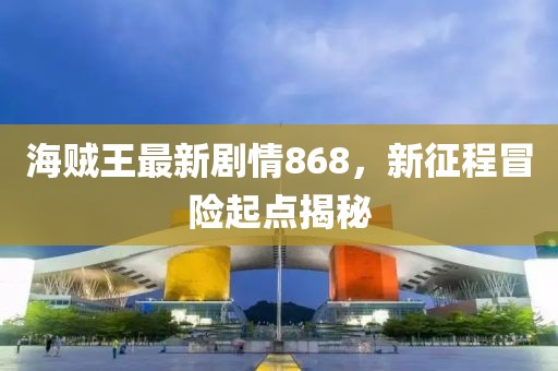 海賊王最新劇情868，新征程冒險起點揭秘