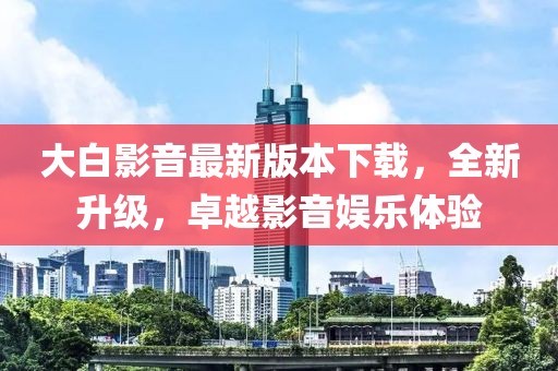 大白影音最新版本下載，全新升級，卓越影音娛樂體驗