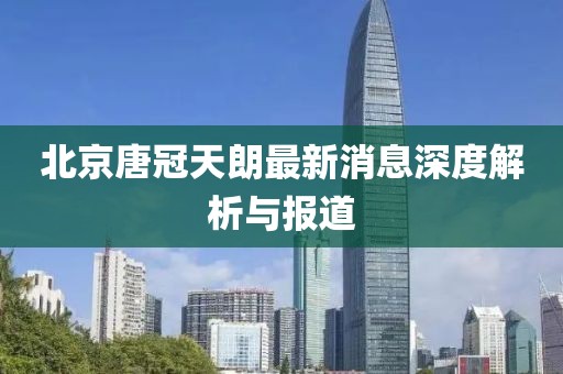 北京唐冠天朗最新消息深度解析與報道