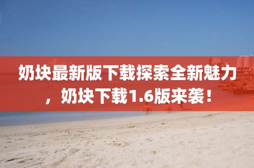 奶塊最新版下載探索全新魅力，奶塊下載1.6版來襲！