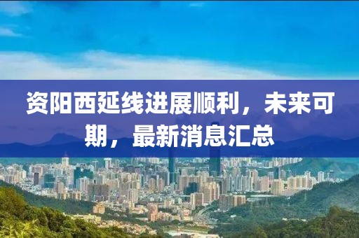 資陽(yáng)西延線進(jìn)展順利，未來(lái)可期，最新消息匯總
