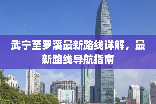 武寧至羅溪最新路線詳解，最新路線導航指南