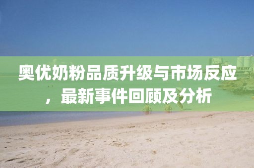 奧優(yōu)奶粉品質(zhì)升級與市場反應(yīng)，最新事件回顧及分析