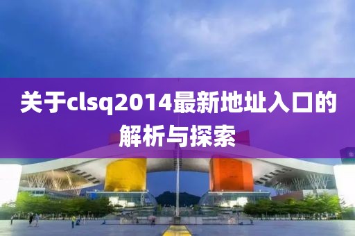 關(guān)于clsq2014最新地址入口的解析與探索