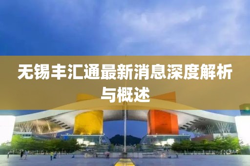 無錫豐匯通最新消息深度解析與概述