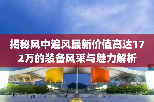 揭秘風(fēng)中追風(fēng)最新價(jià)值高達(dá)172萬(wàn)的裝備風(fēng)采與魅力解析