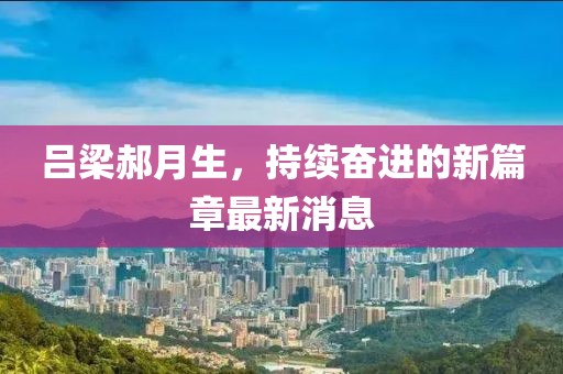 呂梁郝月生，持續(xù)奮進(jìn)的新篇章最新消息