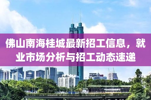 佛山南海桂城最新招工信息，就業(yè)市場(chǎng)分析與招工動(dòng)態(tài)速遞