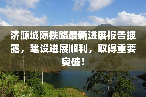 濟源城際鐵路最新進展報告披露，建設進展順利，取得重要突破！
