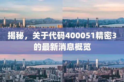 揭秘，關(guān)于代碼400051精密3的最新消息概覽