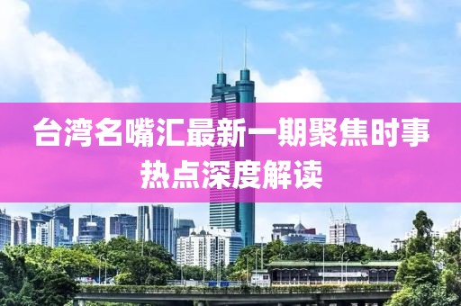 臺灣名嘴匯最新一期聚焦時事熱點深度解讀