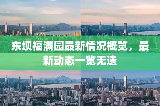 東壩福滿園最新情況概覽，最新動態(tài)一覽無遺