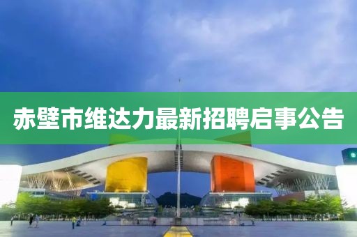 赤壁市維達力最新招聘啟事公告