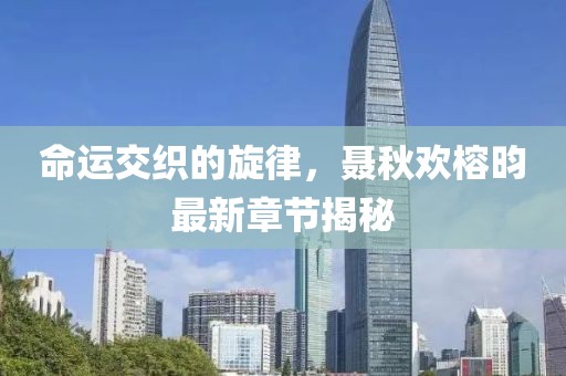 命運(yùn)交織的旋律，聶秋歡榕昀最新章節(jié)揭秘