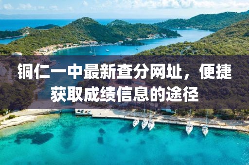 銅仁一中最新查分網(wǎng)址，便捷獲取成績信息的途徑