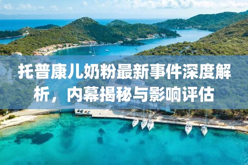 托普康兒奶粉最新事件深度解析，內(nèi)幕揭秘與影響評(píng)估