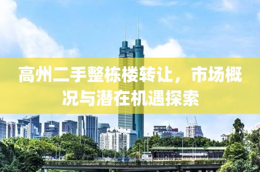 高州二手整棟樓轉(zhuǎn)讓，市場(chǎng)概況與潛在機(jī)遇探索