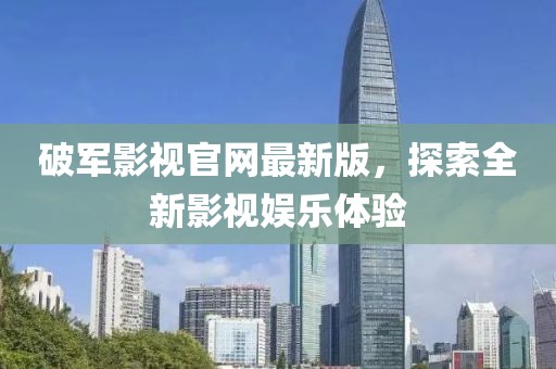 破軍影視官網(wǎng)最新版，探索全新影視娛樂(lè)體驗(yàn)