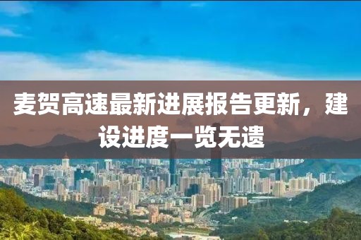 麥賀高速最新進(jìn)展報(bào)告更新，建設(shè)進(jìn)度一覽無(wú)遺