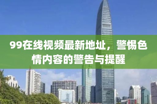 99在線視頻最新地址，警惕色情內(nèi)容的警告與提醒