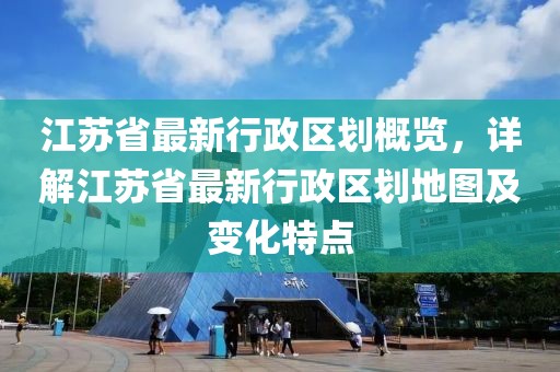 江蘇省最新行政區(qū)劃概覽，詳解江蘇省最新行政區(qū)劃地圖及變化特點