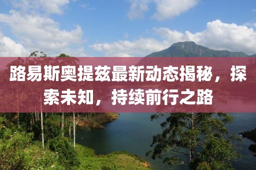 路易斯奧提茲最新動(dòng)態(tài)揭秘，探索未知，持續(xù)前行之路