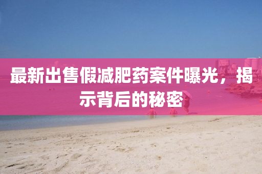 最新出售假減肥藥案件曝光，揭示背后的秘密