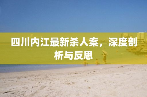 四川內(nèi)江最新殺人案，深度剖析與反思