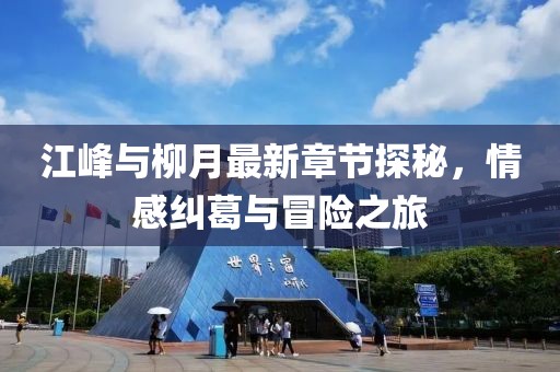 江峰與柳月最新章節(jié)探秘，情感糾葛與冒險之旅